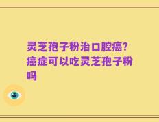 灵芝孢子粉治口腔癌？癌症可以吃灵芝孢子粉吗