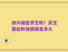 四川破壁灵芝粉？灵芝菌丝粉保质期是多久