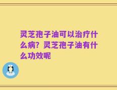 灵芝孢子油可以治疗什么病？灵芝孢子油有什么功效呢