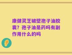 康健灵芝破壁孢子油胶囊？孢子油是药吗有副作用什么的吗