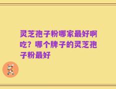 灵芝孢子粉哪家最好啊吃？哪个牌子的灵芝孢子粉最好