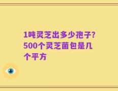 1吨灵芝出多少孢子？500个灵芝菌包是几个平方