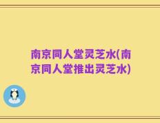 南京同人堂灵芝水(南京同人堂推出灵芝水)