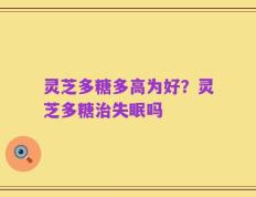 灵芝多糖多高为好？灵芝多糖治失眠吗