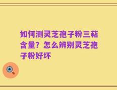 如何测灵芝孢子粉三萜含量？怎么辨别灵芝孢子粉好坏
