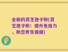 全新的灵芝孢子粉(灵芝孢子粉：提升免疫力，助您养生保健)
