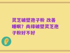 灵芝破壁孢子粉 改善睡眠？尚绿破壁灵芝孢子粉好不好