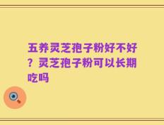 五养灵芝孢子粉好不好？灵芝孢子粉可以长期吃吗