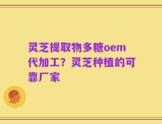 灵芝提取物多糖oem代加工？灵芝种植的可靠厂家