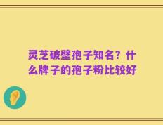 灵芝破壁孢子知名？什么牌子的孢子粉比较好