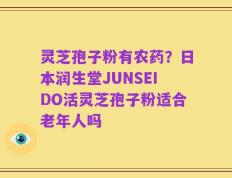 灵芝孢子粉有农药？日本润生堂JUNSEIDO活灵芝孢子粉适合老年人吗