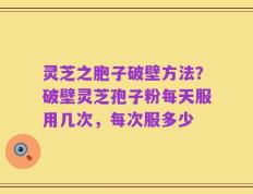 灵芝之胞子破壁方法？破壁灵芝孢子粉每天服用几次，每次服多少