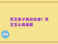 灵芝孢子美白标准？灵芝怎么做面膜