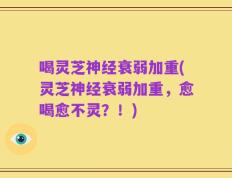 喝灵芝神经衰弱加重(灵芝神经衰弱加重，愈喝愈不灵？！)