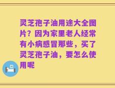 灵芝孢子油用途大全图片？因为家里老人经常有小病感冒那些，买了灵芝孢子油，要怎么使用呢