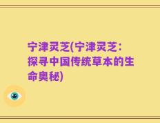 宁津灵芝(宁津灵芝：探寻中国传统草本的生命奥秘)