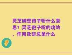 灵芝破壁孢子粉什么意思？灵芝孢子粉的功效、作用及禁忌是什么