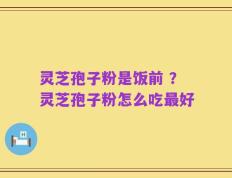 灵芝孢子粉是饭前 ？灵芝孢子粉怎么吃最好