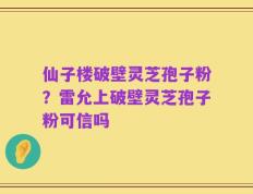 仙子楼破壁灵芝孢子粉？雷允上破壁灵芝孢子粉可信吗