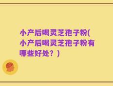 小产后喝灵芝孢子粉(小产后喝灵芝孢子粉有哪些好处？)