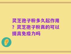 灵芝孢子粉多久起作用？灵芝孢子粉真的可以提高免疫力吗