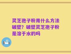 灵芝孢子粉用什么方法破壁？破壁灵芝孢子粉是溶于水的吗