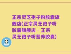正宗灵芝孢子粉胶囊旗舰店(正宗灵芝孢子粉胶囊旗舰店 - 正宗灵芝孢子粉营养胶囊)