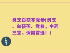 灵芝白茯苓党参(灵芝、白茯苓、党参，中药三宝，保健首选！)