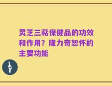 灵芝三萜保健品的功效和作用？隆力奇恕怀的主要功能