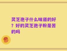 灵芝孢子什么味道的好？好的灵芝孢子粉是苦的吗