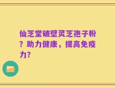 仙芝堂破壁灵芝孢子粉？助力健康，提高免疫力？