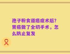 孢子粉食道癌症术后？胃癌做了全切手术，怎么防止复发