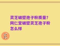 灵芝破壁孢子粉质量？同仁堂破壁灵芝孢子粉怎么样