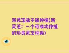 海灵芝能不能种植(海灵芝：一个可成功种植的珍贵灵芝种类)