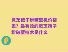 灵芝孢子粉破壁机价格表？最有效的灵芝孢子粉破壁技术是什么