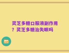 灵芝多糖口服液副作用？灵芝多糖治失眠吗