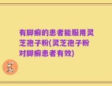 有脚癣的患者能服用灵芝孢子粉(灵芝孢子粉对脚癣患者有效)
