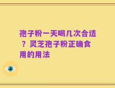 孢子粉一天喝几次合适 ？灵芝孢子粉正确食用的用法