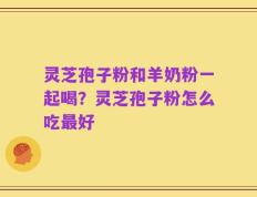 灵芝孢子粉和羊奶粉一起喝？灵芝孢子粉怎么吃最好