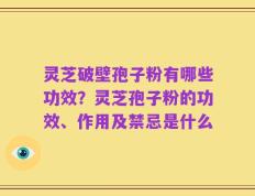 灵芝破壁孢子粉有哪些功效？灵芝孢子粉的功效、作用及禁忌是什么