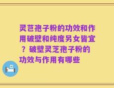 灵芑孢子粉的功效和作用破壁和纯度另女皆宜 ？破壁灵芝孢子粉的功效与作用有哪些