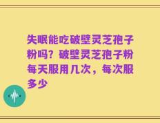失眠能吃破壁灵芝孢子粉吗？破壁灵芝孢子粉每天服用几次，每次服多少
