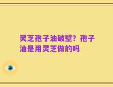 灵芝孢子油破壁？孢子油是用灵芝做的吗