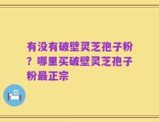 有没有破壁灵芝孢子粉？哪里买破壁灵芝孢子粉最正宗