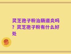 灵芝孢子粉治肠道炎吗？灵芝孢子粉有什么好处