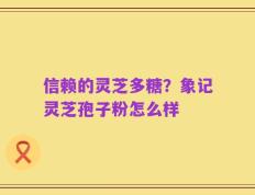 信赖的灵芝多糖？象记灵芝孢子粉怎么样