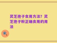 灵芝孢子食用方法？灵芝孢子粉正确食用的用法
