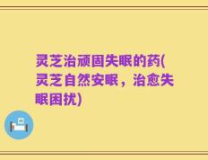 灵芝治顽固失眠的药(灵芝自然安眠，治愈失眠困扰)