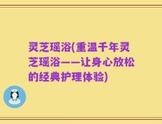 灵芝瑶浴(重温千年灵芝瑶浴——让身心放松的经典护理体验)