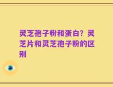 灵芝孢子粉和蛋白？灵芝片和灵芝孢子粉的区别